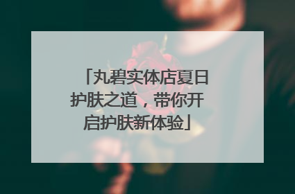 丸碧实体店夏日护肤之道，带你开启护肤新体验