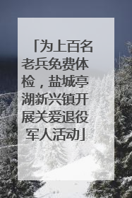 为上百名老兵免费体检，盐城亭湖新兴镇开展关爱退役军人活动
