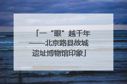 一“眼”越千年——北京路县故城遗址博物馆印象