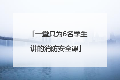 一堂只为6名学生讲的消防安全课