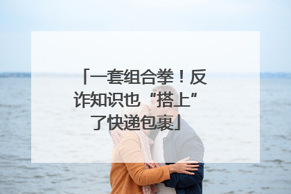 一套组合拳！反诈知识也“搭上”了快递包裹