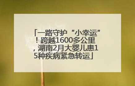 一路守护“小幸运”！跨越1600多公里，湖南2月大婴儿患15种疾病紧急转运