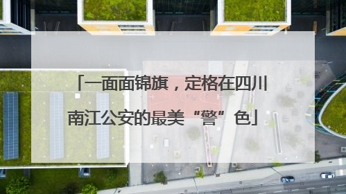 一面面锦旗，定格在四川南江公安的最美“警”色