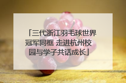 三代浙江羽毛球世界冠军同框 走进杭州校园与学子共话成长
