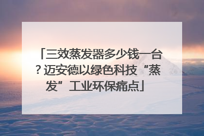 三效蒸发器多少钱一台？迈安德以绿色科技“蒸发”工业环保痛点