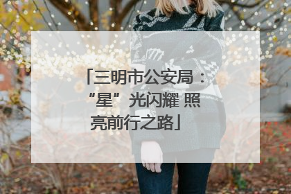 三明市公安局：“星”光闪耀 照亮前行之路