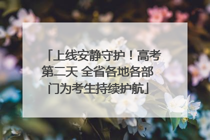 上线安静守护！高考第二天 全省各地各部门为考生持续护航