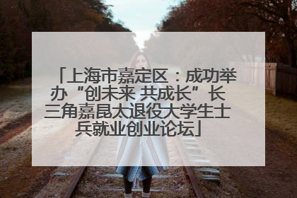 上海市嘉定区：成功举办“创未来 共成长”长三角嘉昆太退役大学生士兵就业创业论坛