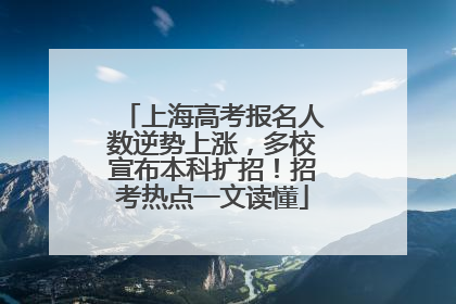 上海高考报名人数逆势上涨，多校宣布本科扩招！招考热点一文读懂