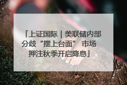 上证国际｜美联储内部分歧“摆上台面” 市场押注秋季开启降息