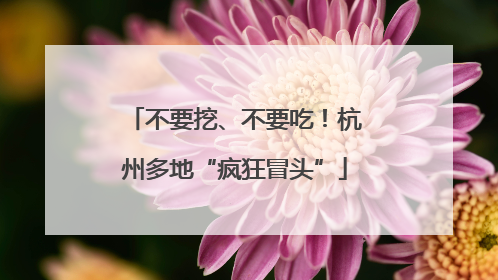 不要挖、不要吃！杭州多地“疯狂冒头”