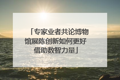 专家业者共论博物馆展陈创新如何更好借助数智力量