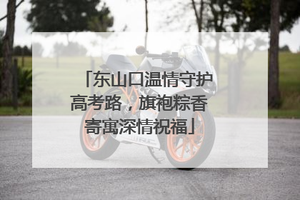 东山口温情守护高考路，旗袍粽香寄寓深情祝福