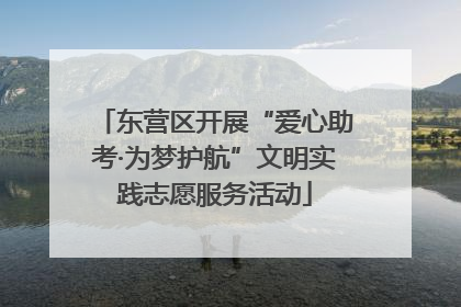 东营区开展“爱心助考·为梦护航”文明实践志愿服务活动