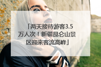 两天接待游客3.5万人次！新疆昆仑山景区迎来客流高峰