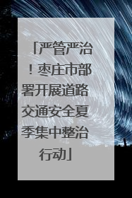 严管严治！枣庄市部署开展道路交通安全夏季集中整治行动