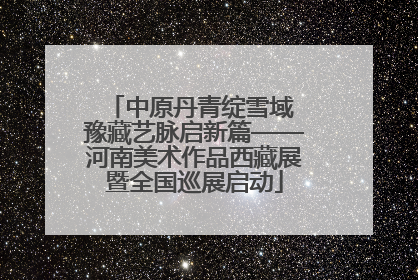 中原丹青绽雪域 豫藏艺脉启新篇——河南美术作品西藏展暨全国巡展启动
