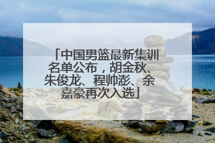 中国男篮最新集训名单公布，胡金秋、朱俊龙、程帅澎、余嘉豪再次入选
