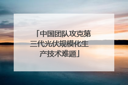 中国团队攻克第三代光伏规模化生产技术难题