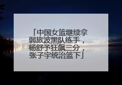 中国女篮继续拿弱旅波黑队练手，杨舒予狂飙三分，张子宇统治篮下