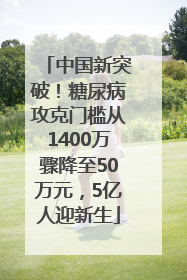 中国新突破！糖尿病攻克门槛从1400万骤降至50万元，5亿人迎新生