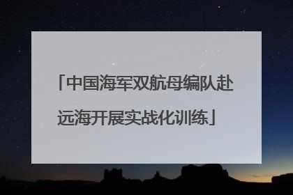 中国海军双航母编队赴远海开展实战化训练