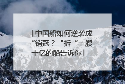 中国船如何逆袭成“销冠？“拆“一艘十亿的船告诉你