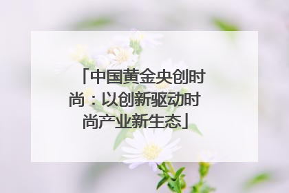 中国黄金央创时尚：以创新驱动时尚产业新生态