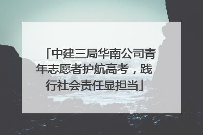 中建三局华南公司青年志愿者护航高考，践行社会责任显担当
