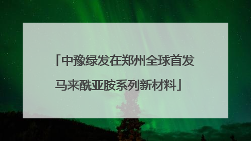中豫绿发在郑州全球首发马来酰亚胺系列新材料