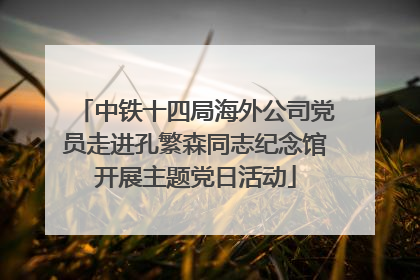 中铁十四局海外公司党员走进孔繁森同志纪念馆开展主题党日活动