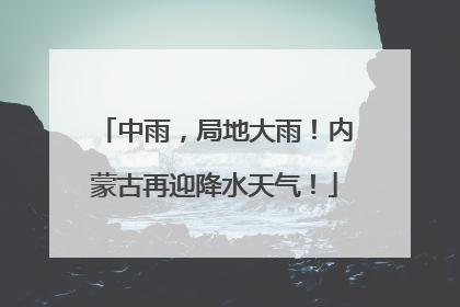 中雨，局地大雨！内蒙古再迎降水天气！