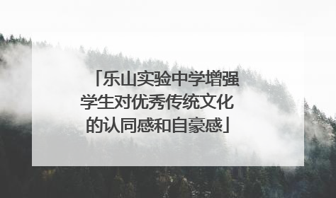 乐山实验中学增强学生对优秀传统文化的认同感和自豪感