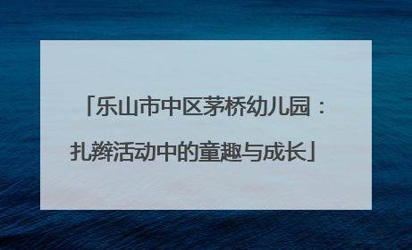 乐山市中区茅桥幼儿园：扎辫活动中的童趣与成长