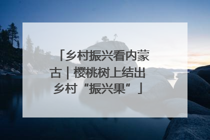 乡村振兴看内蒙古｜樱桃树上结出乡村“振兴果”