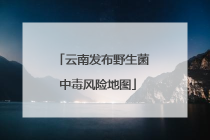 云南发布野生菌中毒风险地图