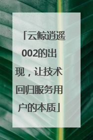 云鲸逍遥002的出现，让技术回归服务用户的本质