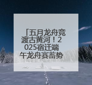 五月龙舟竞渡古黄河！2025宿迁端午龙舟赛蓄势待发