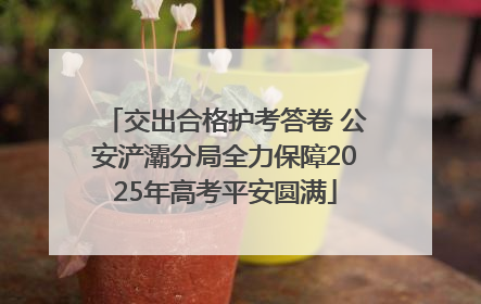 交出合格护考答卷 公安浐灞分局全力保障2025年高考平安圆满