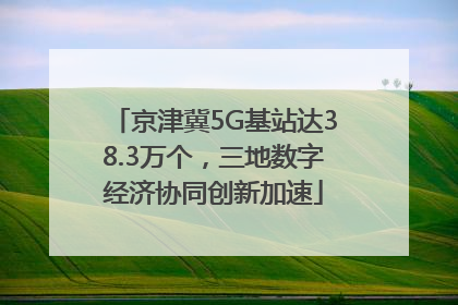 京津冀5G基站达38.3万个，三地数字经济协同创新加速