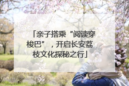 亲子搭乘“阅读穿梭巴”，开启长安荔枝文化探秘之行