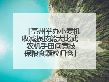 亳州举办小麦机收减损技能大比武 农机手田间竞技保粮食颗粒归仓