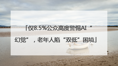 仅8.5%公众高度警惕AI“幻觉”，老年人陷“双低”困境