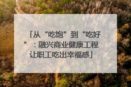 从“吃饱”到“吃好”：融兴商业健康工程让职工吃出幸福感