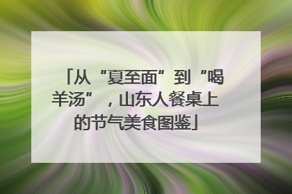 从“夏至面”到“喝羊汤”，山东人餐桌上的节气美食图鉴