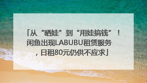 从“晒娃”到“用娃搞钱”！闲鱼出现LABUBU租赁服务，日租80元仍供不应求