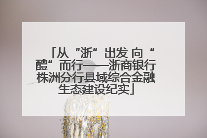 从“浙”出发 向“醴”而行——浙商银行株洲分行县域综合金融生态建设纪实