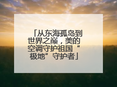 从东海孤岛到世界之巅，美的空调守护祖国“极地”守护者