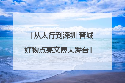 从太行到深圳 晋城好物点亮文博大舞台