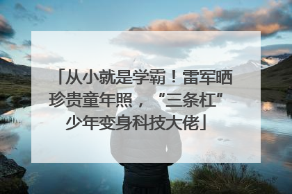 从小就是学霸！雷军晒珍贵童年照，“三条杠”少年变身科技大佬